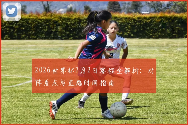 2026世界杯7月2日赛程全解析：对阵看点与直播时间指南