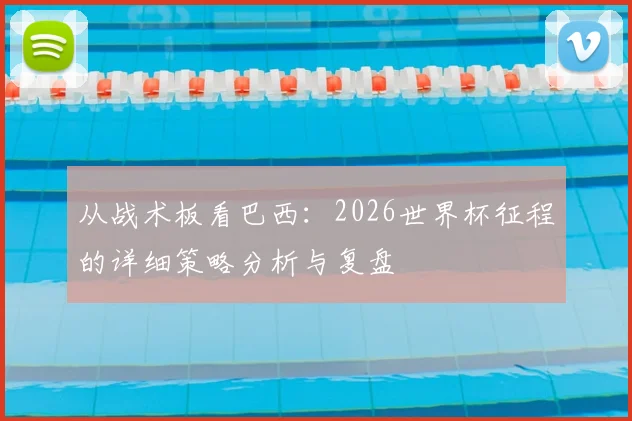 从战术板看巴西:2026世界杯征程的详细策略分析与复盘