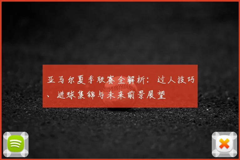 亚马尔夏季联赛全解析：过人技巧、进球集锦与未来前景展望