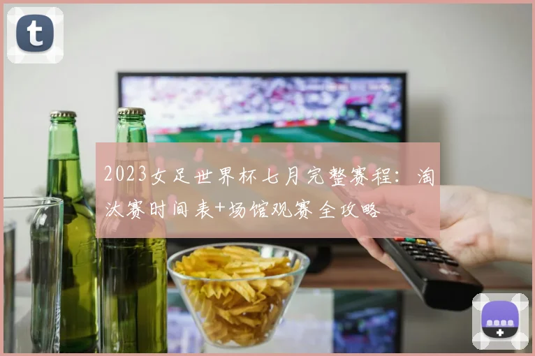 2023女足世界杯七月完整赛程：淘汰赛时间表+场馆观赛全攻略