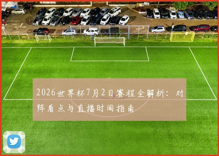 2026世界杯7月2日赛程全解析:对阵看点与直播时间指南