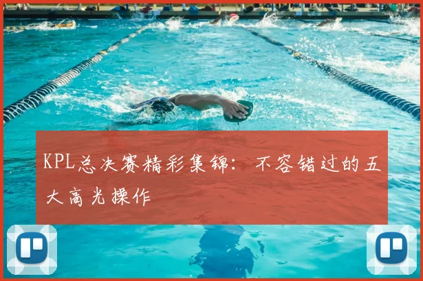 KPL总决赛精彩集锦：不容错过的五大高光操作