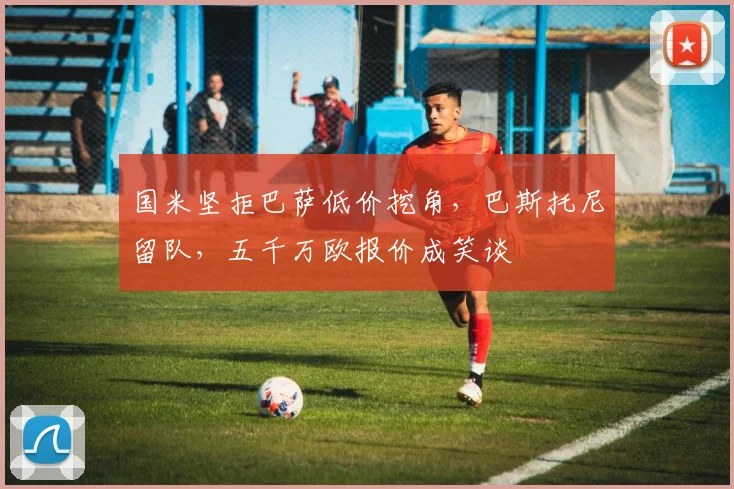 国米坚拒巴萨低价挖角，巴斯托尼留队，五千万欧报价成笑谈