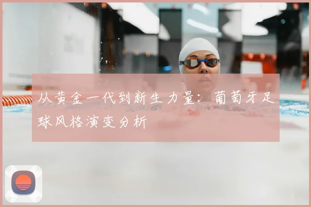从黄金一代到新生力量：葡萄牙足球风格演变分析