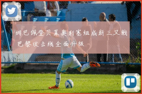 姆巴佩登贝莱奥利塞组成新三叉戟 巴黎攻击线全面升级