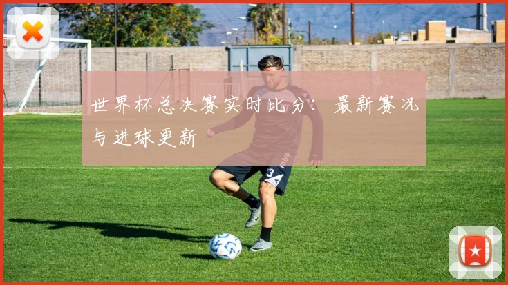 世界杯总决赛实时比分：最新赛况与进球更新