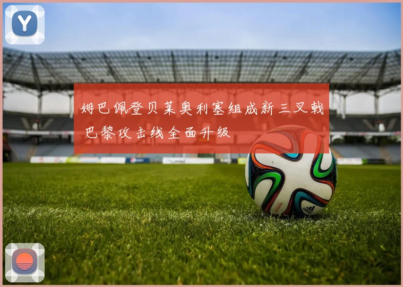 姆巴佩登贝莱奥利塞组成新三叉戟 巴黎攻击线全面升级