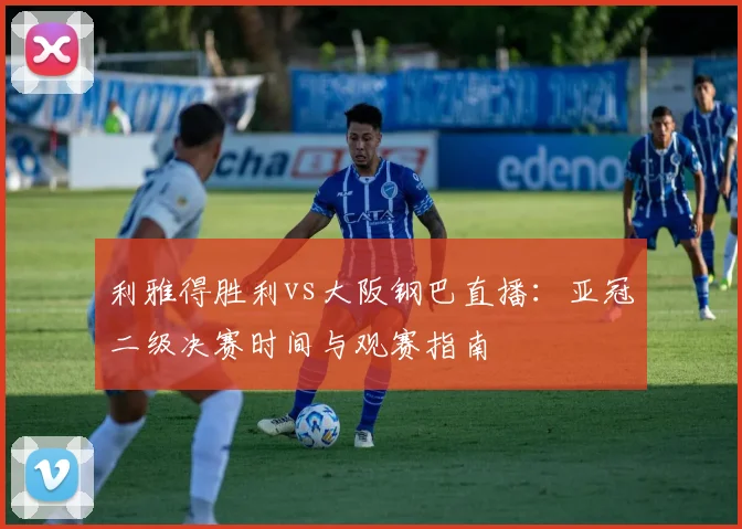 利雅得胜利vs大阪钢巴直播：亚冠二级决赛时间与观赛指南