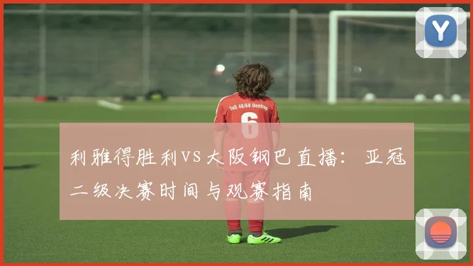 利雅得胜利vs大阪钢巴直播：亚冠二级决赛时间与观赛指南