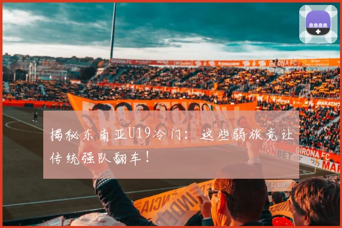 揭秘东南亚U19冷门:这些弱旅竟让传统强队翻车!