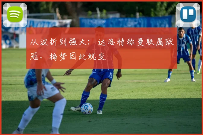 从波折到强大：达洛特称曼联属欧冠，梅努因此蜕变