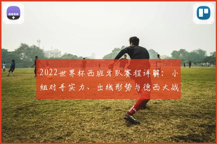 2022世界杯西班牙队赛程详解：小组对手实力、出线形势与德西大战前瞻