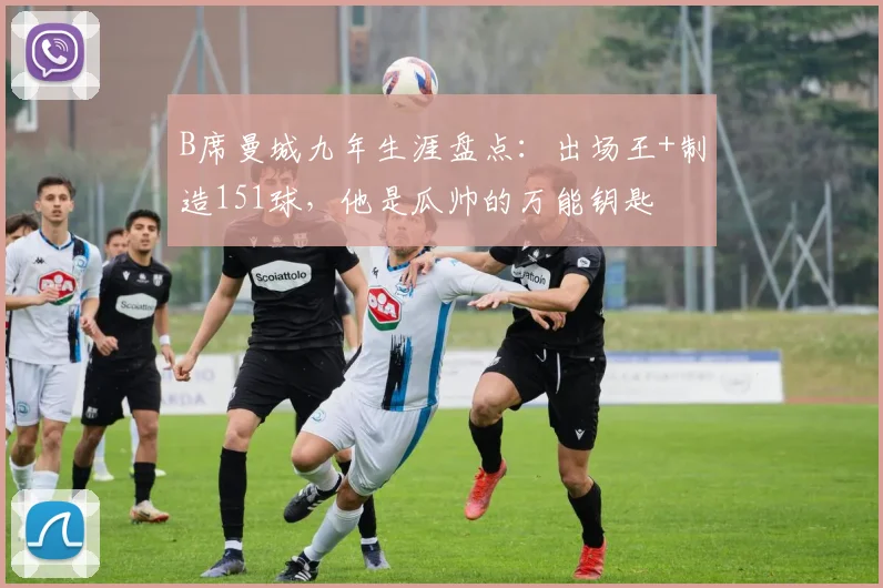 B席曼城九年生涯盘点：出场王+制造151球，他是瓜帅的万能钥匙