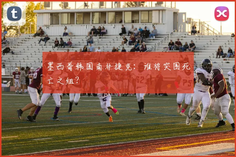 墨西哥韩国南非捷克:谁将突围死亡之组?
