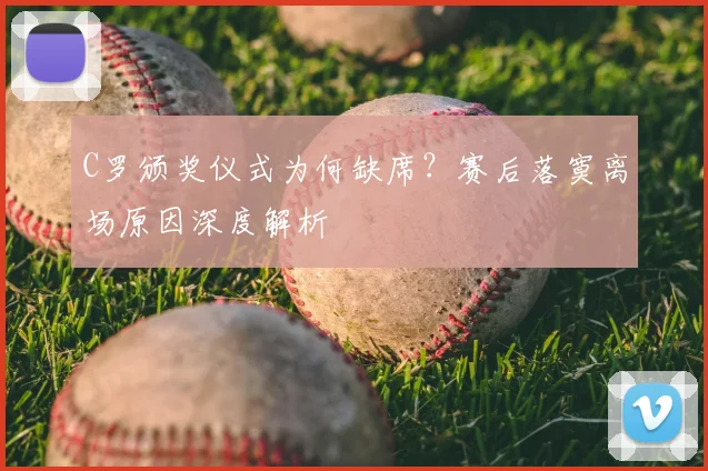 C罗颁奖仪式为何缺席？赛后落寞离场原因深度解析