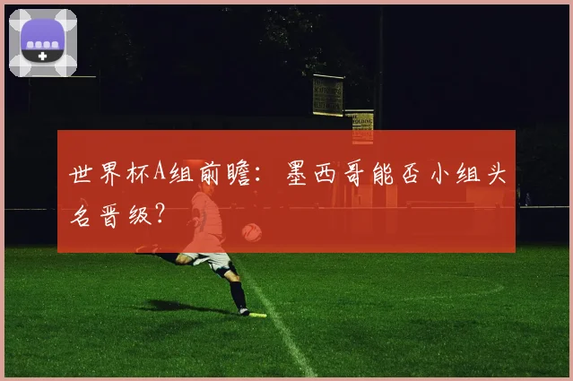 世界杯A组前瞻：墨西哥能否小组头名晋级？