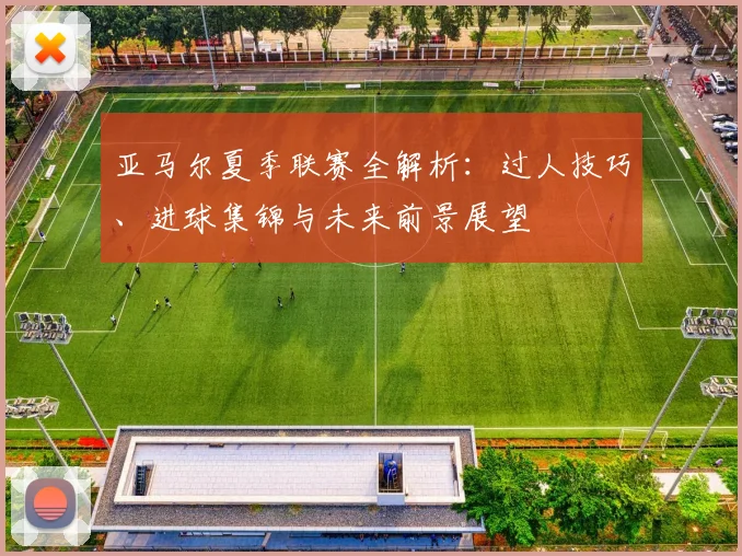 亚马尔夏季联赛全解析：过人技巧、进球集锦与未来前景展望
