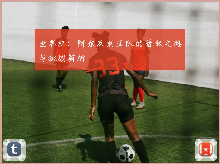世界杯：阿尔及利亚队的晋级之路与挑战解析