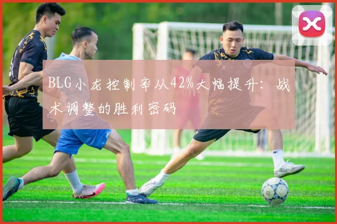 BLG小龙控制率从42%大幅提升：战术调整的胜利密码